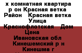 2х-комнатная квартира, р-он Красная ветка › Район ­ Красная ветка › Улица ­ Краснофлотская › Дом ­ 8 › Цена ­ 900 000 - Ивановская обл., Кинешемский р-н, Кинешма г. Недвижимость » Квартиры продажа   